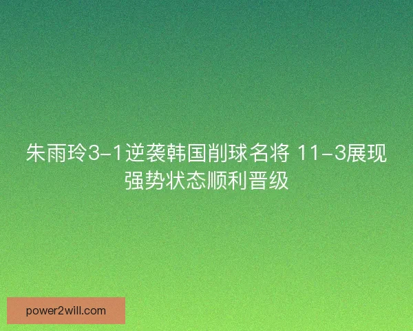朱雨玲3-1逆袭韩国削球名将 11-3展现强势状态顺利晋级