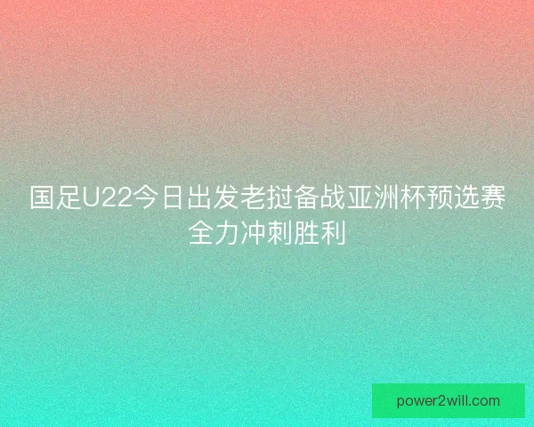 国足U22今日出发老挝备战亚洲杯预选赛全力冲刺胜利