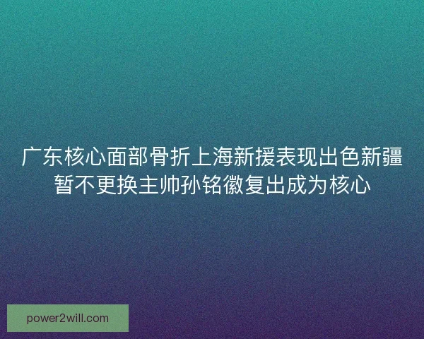 广东核心面部骨折上海新援表现出色新疆暂不更换主帅孙铭徽复出成为核心