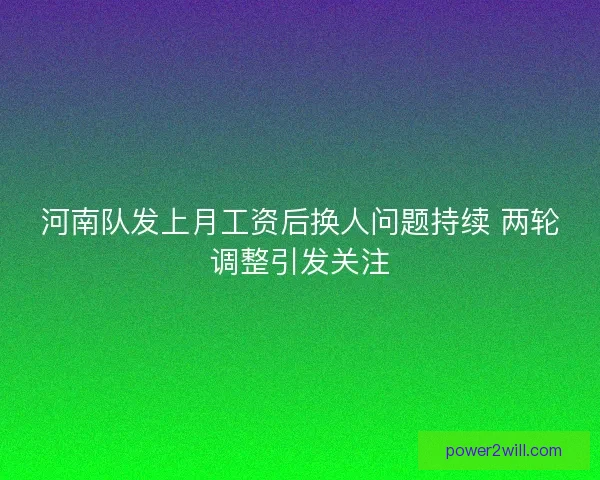 河南队发上月工资后换人问题持续 两轮调整引发关注