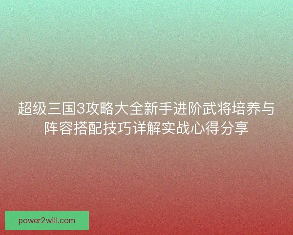 超级三国3攻略大全新手进阶武将培养与阵容搭配技巧详解实战心得分享