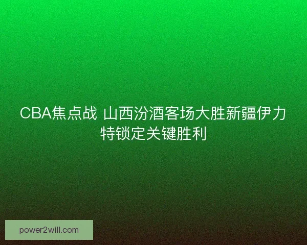 CBA焦点战 山西汾酒客场大胜新疆伊力特锁定关键胜利