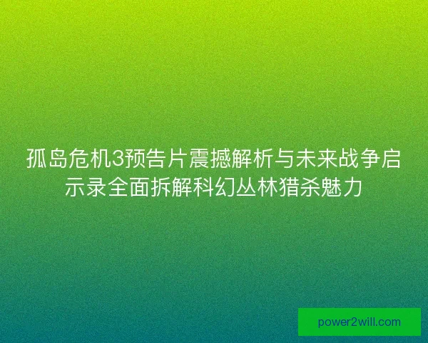 孤岛危机3预告片震撼解析与未来战争启示录全面拆解科幻丛林猎杀魅力