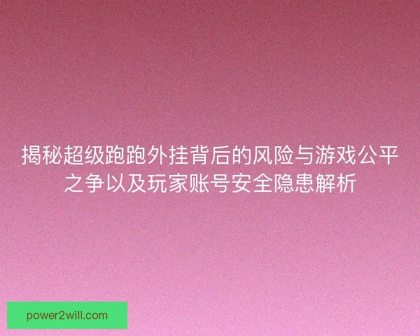 揭秘超级跑跑外挂背后的风险与游戏公平之争以及玩家账号安全隐患解析