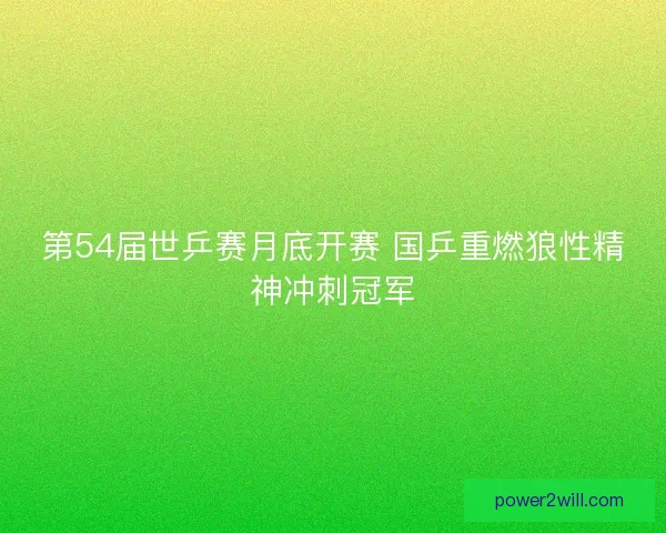 第54届世乒赛月底开赛 国乒重燃狼性精神冲刺冠军